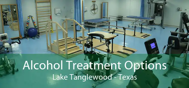 Alcohol Treatment Options Lake Tanglewood - Texas