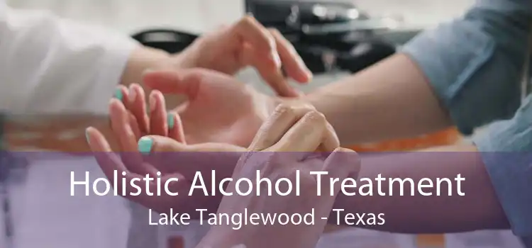 Holistic Alcohol Treatment Lake Tanglewood - Texas